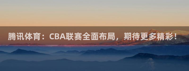 蓝鲸体育app官网版：腾讯体育：CBA联赛全面布局，期待更多精彩！