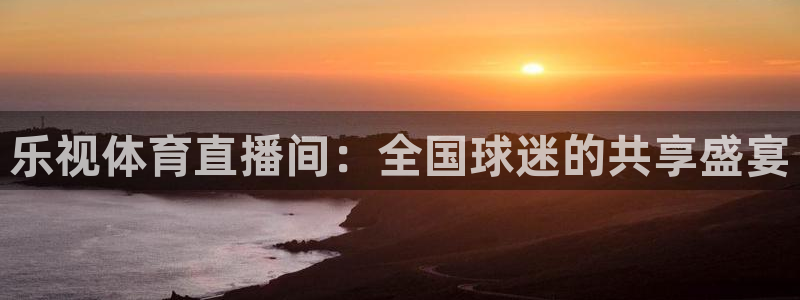 蓝鲸直播体育直播在线观看：乐视体育直播间：全国球迷的共享盛宴