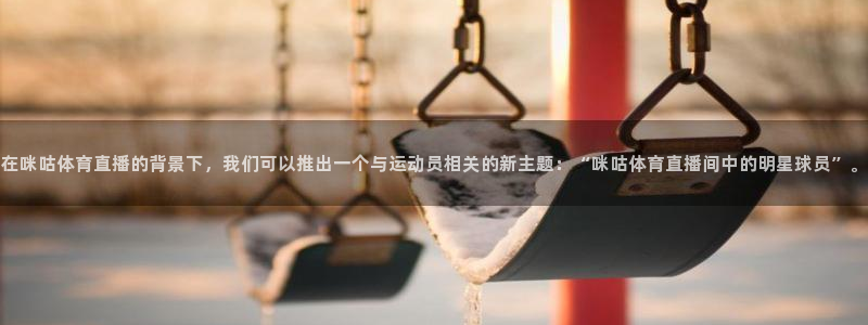 最新蓝鲸直播app：在咪咕体育直播的背景下，我们可以推出一个与运动员相关的新主题：“咪咕体育直播间中的明星球员”。