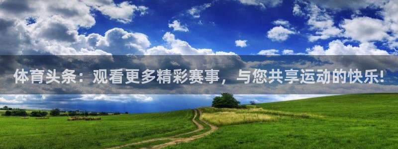 蓝鲸直播下载app下载：体育头条：观看更多精彩赛事，与您共享运动的快乐!