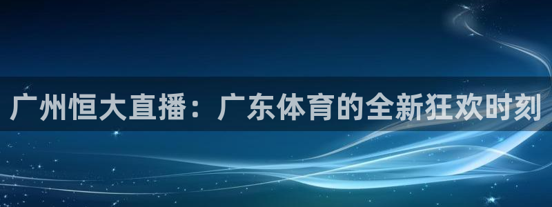 蓝鲸体育直播在线：广州恒大直播：广东体育的全新狂欢时刻