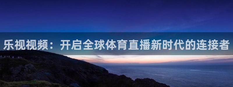 蓝鲸体育直播间：乐视视频：开启全球体育直播新时代的连接者