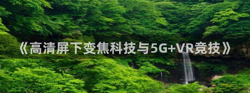蓝鲸体育在线直播：《高清屏下变焦科技与5G+VR竞技》