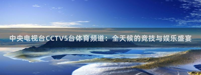 蓝鲸体育直播app免费：中央电视台CCTV5台体育频道：全天候的竞技与娱乐盛宴